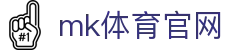 MK体育 (中国)官方网站 - 体育赛事全面覆盖